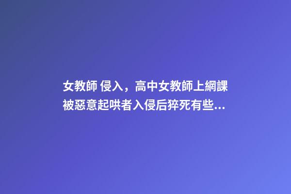女教師 侵入，高中女教師上網課被惡意起哄者入侵后猝死有些孩子-第1張-觀點-玄機派